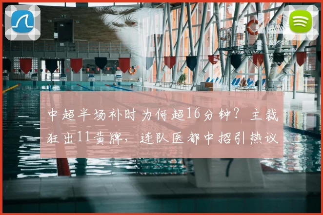 中超半场补时为何超16分钟？主裁狂出11黄牌，连队医都中招引热议