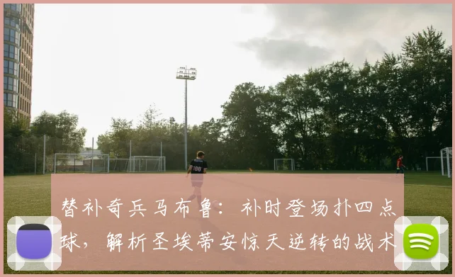 替补奇兵马布鲁：补时登场扑四点球，解析圣埃蒂安惊天逆转的战术与门将价值