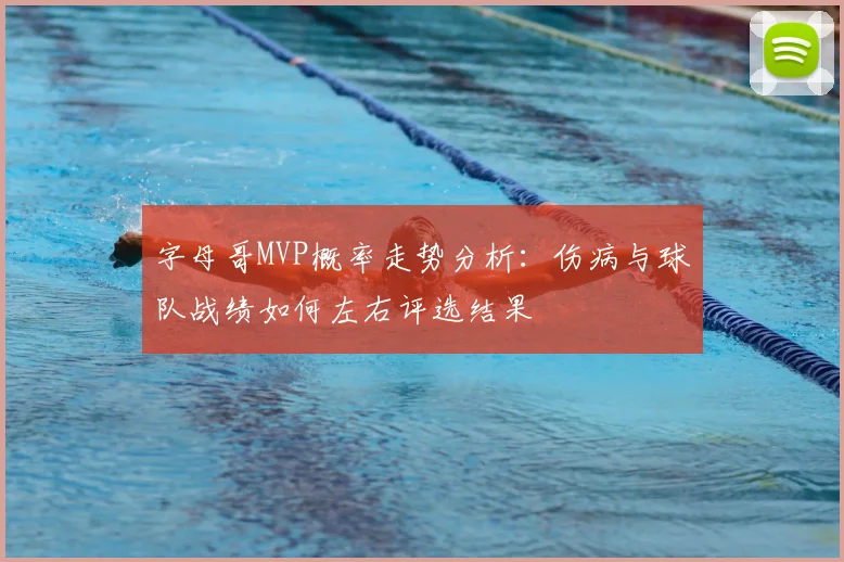 字母哥MVP概率走势分析:伤病与球队战绩如何左右评选结果