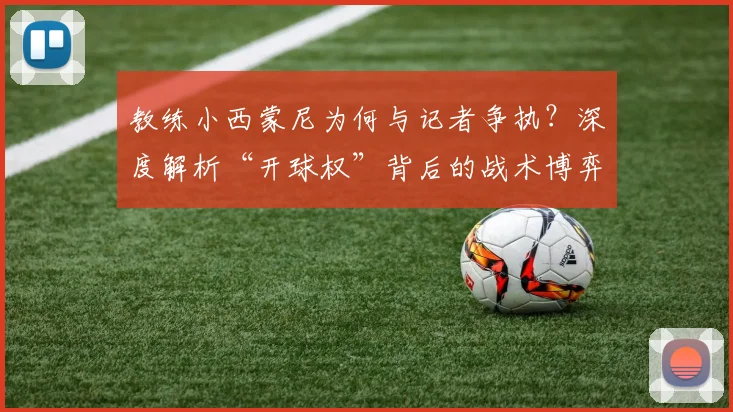 教练小西蒙尼为何与记者争执?深度解析“开球权”背后的战术博弈