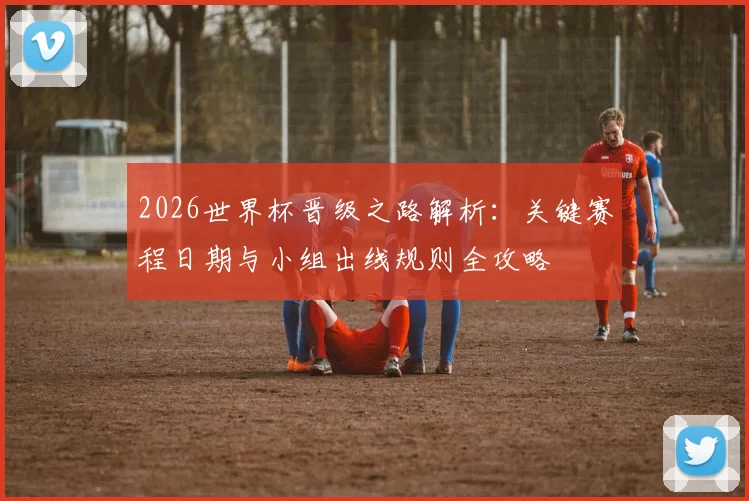 2026世界杯晋级之路解析:关键赛程日期与小组出线规则全攻略
