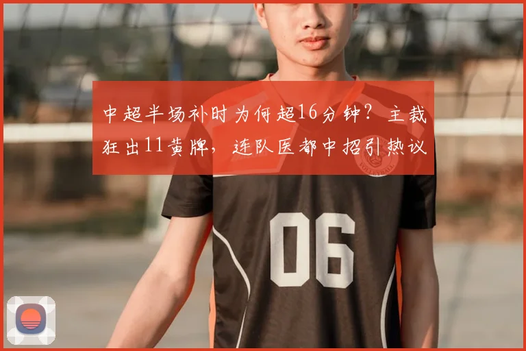 中超半场补时为何超16分钟?主裁狂出11黄牌,连队医都中招引热议