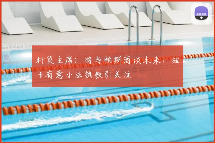 科莫主席：将与帕斯商谈未来，纽卡有意小法执教引关注