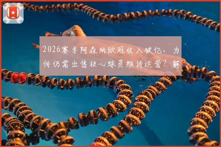 2026赛季阿森纳欧冠收入破亿，为何仍需出售核心球员维持运营？解读俱乐部财政平衡真实需求
