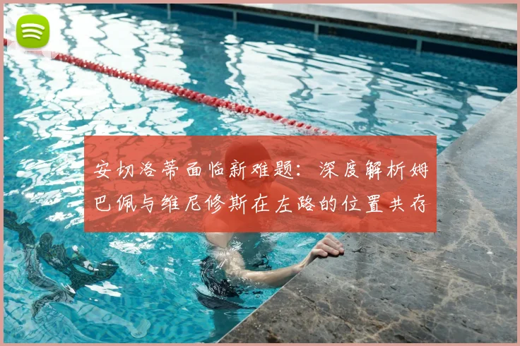 安切洛蒂面临新难题:深度解析姆巴佩与维尼修斯在左路的位置共存与战术安排