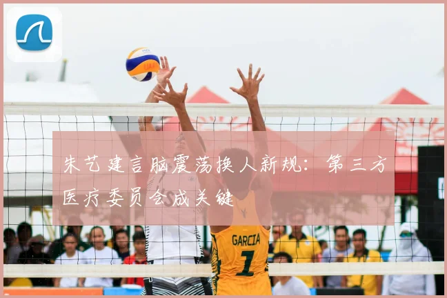 朱艺建言脑震荡换人新规：第三方医疗委员会成关键