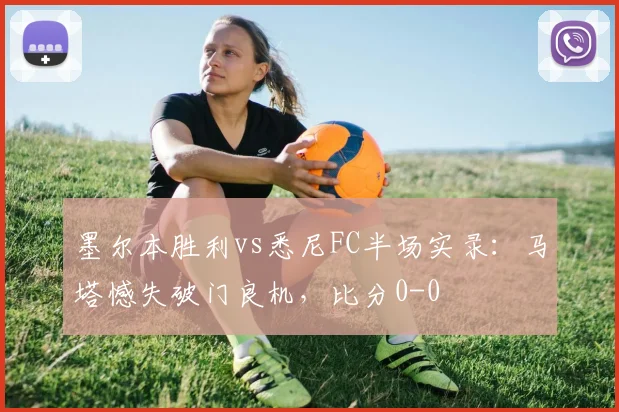 墨尔本胜利vs悉尼FC半场实录：马塔憾失破门良机，比分0-0