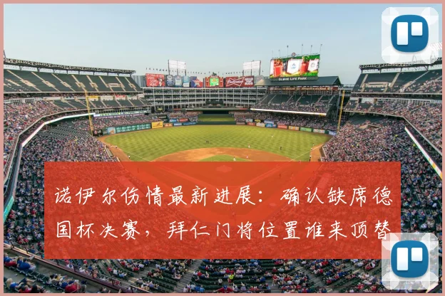 诺伊尔伤情最新进展：确认缺席德国杯决赛，拜仁门将位置谁来顶替？