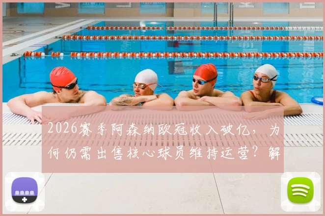 2026赛季阿森纳欧冠收入破亿,为何仍需出售核心球员维持运营?解读俱乐部财政平衡真实需求