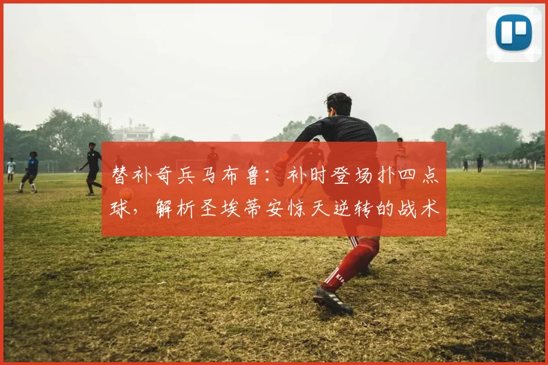 替补奇兵马布鲁:补时登场扑四点球,解析圣埃蒂安惊天逆转的战术与门将价值