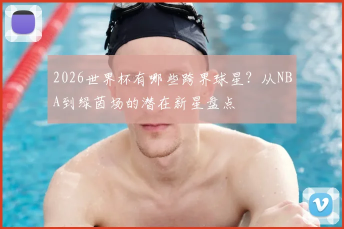 2026世界杯有哪些跨界球星？从NBA到绿茵场的潜在新星盘点